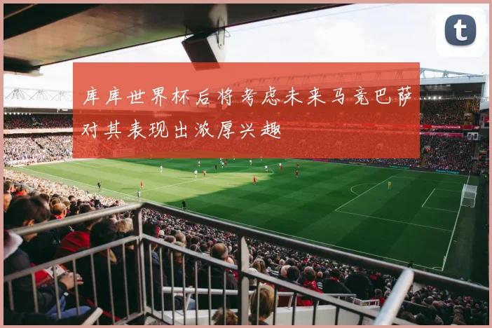 库库世界杯后将考虑未来马竞巴萨对其表现出浓厚兴趣