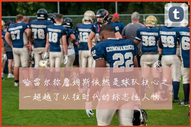 哈雷尔称詹姆斯依然是球队核心之一超越了以往时代的标志性人物