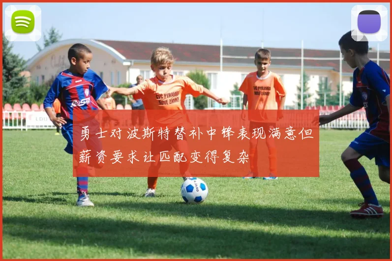 勇士对波斯特替补中锋表现满意但薪资要求让匹配变得复杂