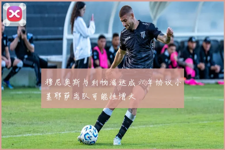 穆尼奥斯与利物浦达成六年协议小基耶萨离队可能性增大