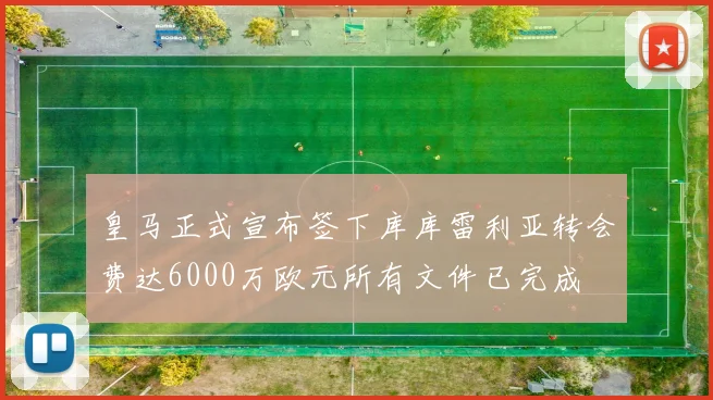 皇马正式宣布签下库库雷利亚转会费达6000万欧元所有文件已完成