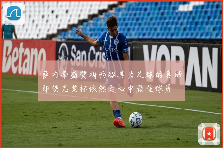 萨内蒂盛赞梅西称其为足球的真谛即使无奖杯依然是心中最佳球员