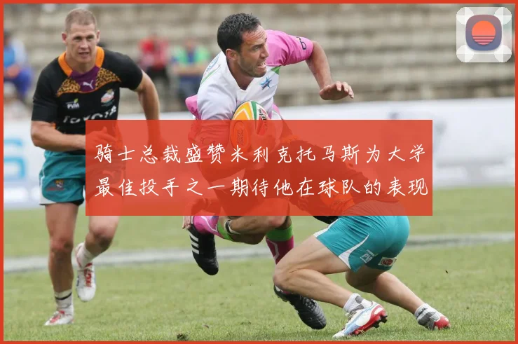 骑士总裁盛赞米利克托马斯为大学最佳投手之一期待他在球队的表现