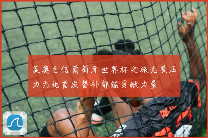 莱奥自信葡萄牙世界杯之旅无畏压力无论首发替补都能贡献力量
