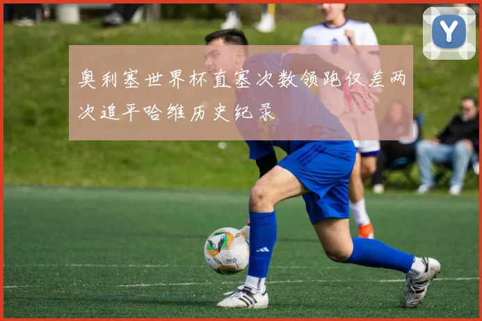 奥利塞世界杯直塞次数领跑仅差两次追平哈维历史纪录