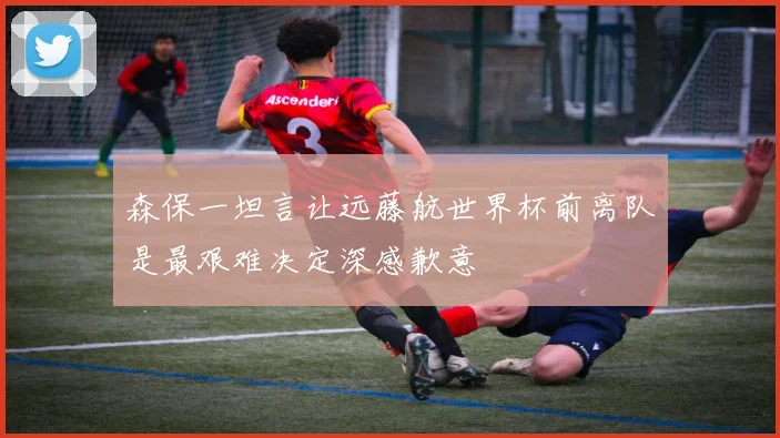 森保一坦言让远藤航世界杯前离队是最艰难决定深感歉意