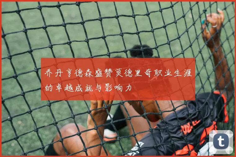 乔丹亨德森盛赞莫德里奇职业生涯的卓越成就与影响力