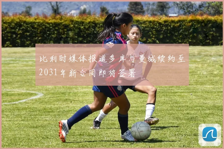 比利时媒体报道多库与曼城续约至2031年新合同即将签署