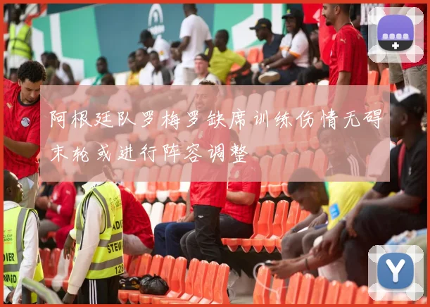 阿根廷队罗梅罗缺席训练伤情无碍末轮或进行阵容调整