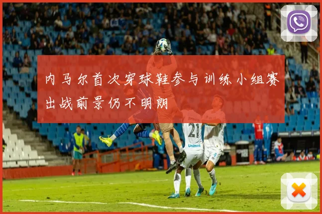 内马尔首次穿球鞋参与训练小组赛出战前景仍不明朗