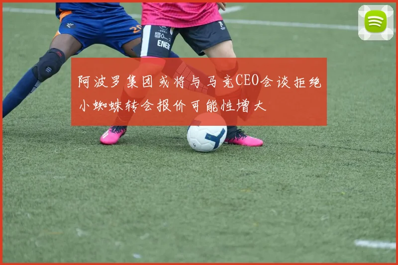 阿波罗集团或将与马竞CEO会谈拒绝小蜘蛛转会报价可能性增大