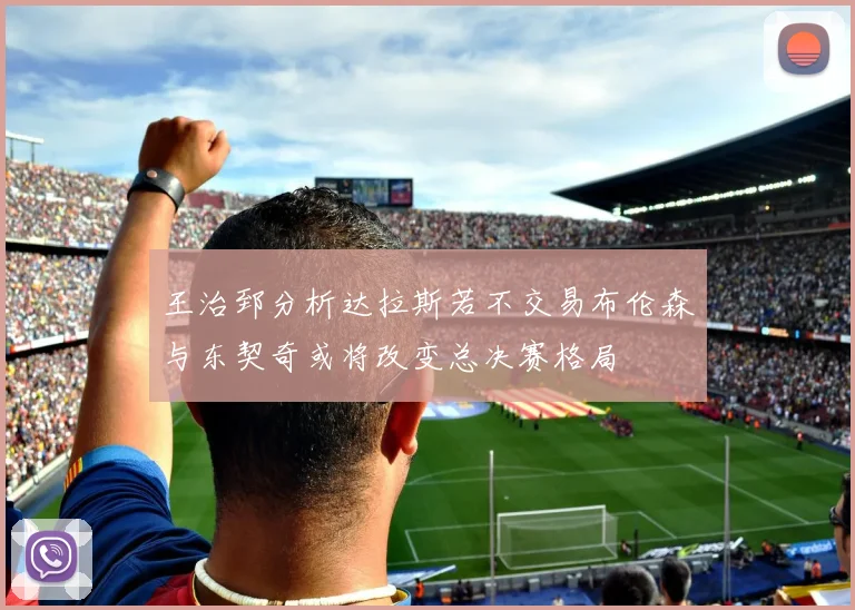 王治郅分析达拉斯若不交易布伦森与东契奇或将改变总决赛格局