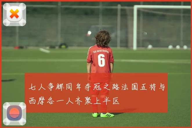 七人争辉同年夺冠之路法国五将与西摩各一人齐聚上半区