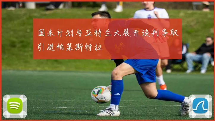 国米计划与亚特兰大展开谈判争取引进帕莱斯特拉