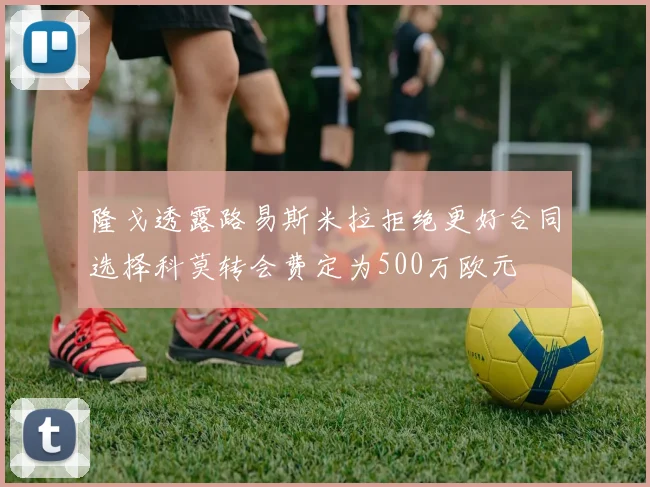 隆戈透露路易斯米拉拒绝更好合同选择科莫转会费定为500万欧元