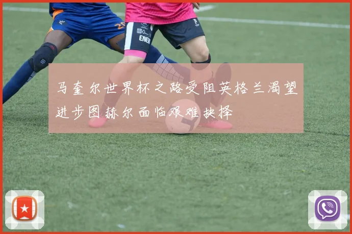 马奎尔世界杯之路受阻英格兰渴望进步图赫尔面临艰难抉择