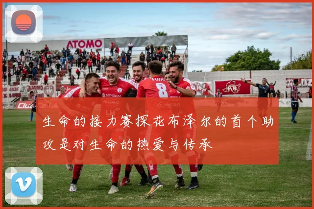 生命的接力赛探花布泽尔的首个助攻是对生命的热爱与传承