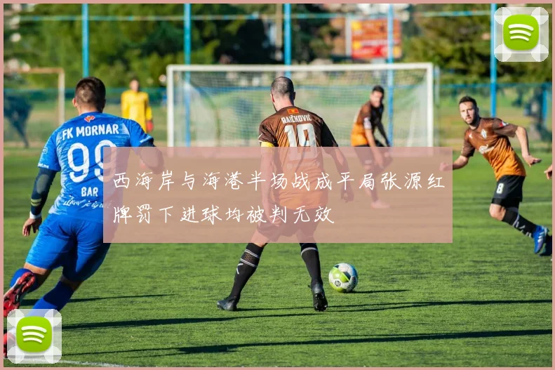 西海岸与海港半场战成平局张源红牌罚下进球均被判无效