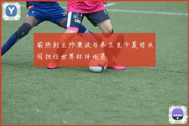 前热刺主帅澳波与弗兰克今夏将共同担任世界杯评论员