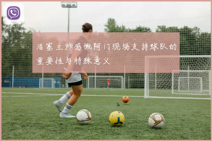 活塞主帅感慨阿门现场支持球队的重要性与特殊意义