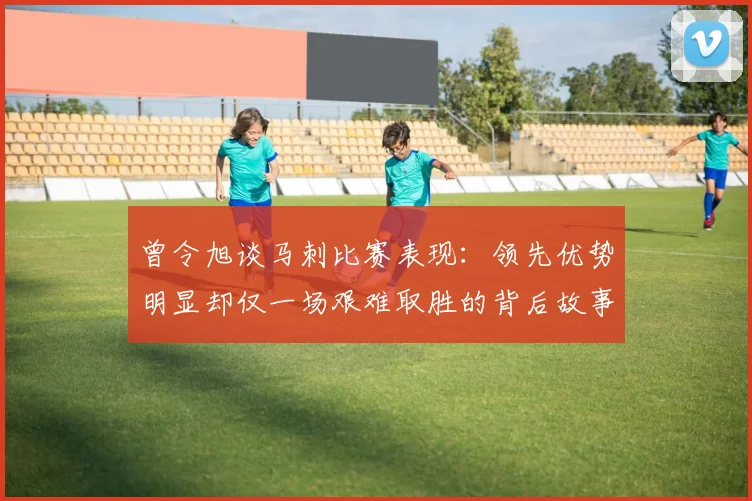 曾令旭谈马刺比赛表现：领先优势明显却仅一场艰难取胜的背后故事