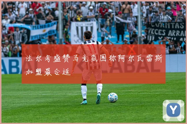 法尔考盛赞马竞氛围称阿尔瓦雷斯加盟最合适