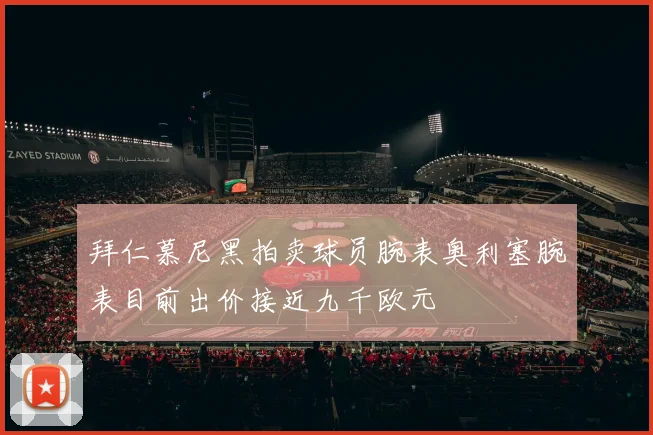 拜仁慕尼黑拍卖球员腕表奥利塞腕表目前出价接近九千欧元